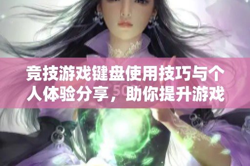 竞技游戏键盘使用技巧与个人体验分享，助你提升游戏表现与操作体验