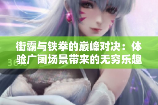 街霸与铁拳的巅峰对决：体验广阔场景带来的无穷乐趣与精彩挑战