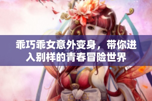 乖巧乖女意外变身，带你进入别样的青春冒险世界