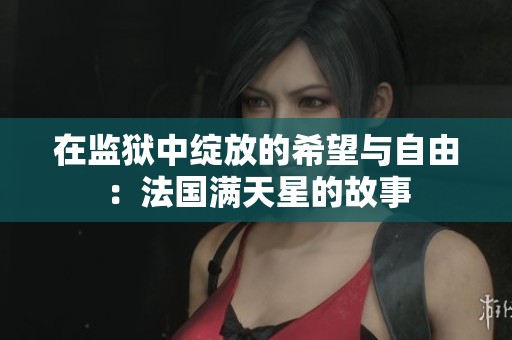 在监狱中绽放的希望与自由：法国满天星的故事