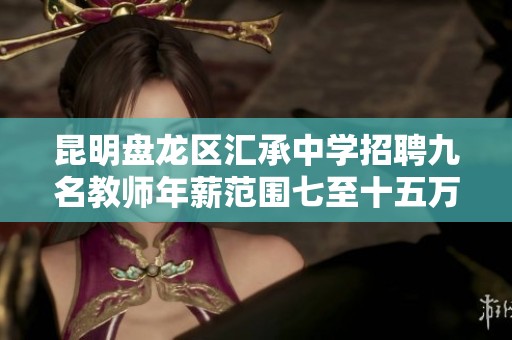 昆明盘龙区汇承中学招聘九名教师年薪范围七至十五万欢迎优秀人才加入我们的团队
