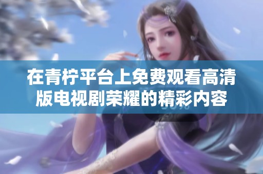 在青柠平台上免费观看高清版电视剧荣耀的精彩内容