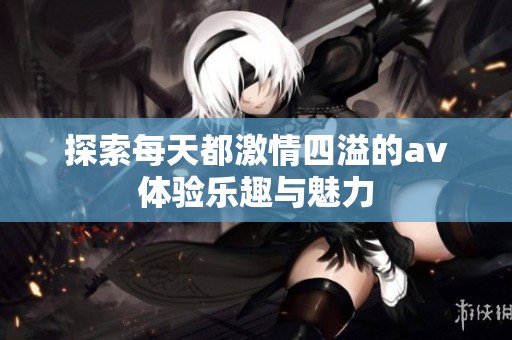探索每天都激情四溢的av体验乐趣与魅力