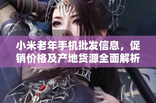 小米老年手机批发信息，促销价格及产地货源全面解析，助您轻松采购