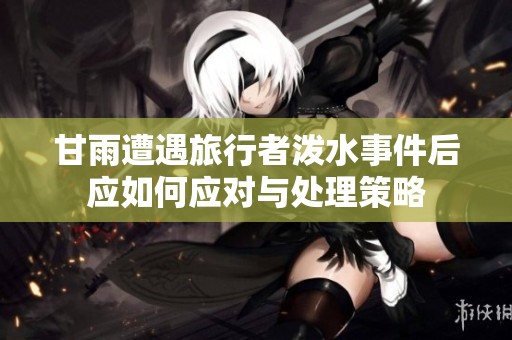 甘雨遭遇旅行者泼水事件后应如何应对与处理策略