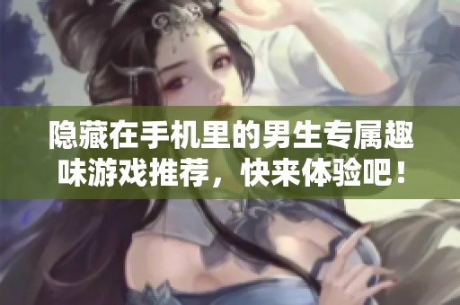 隐藏在手机里的男生专属趣味游戏推荐，快来体验吧！