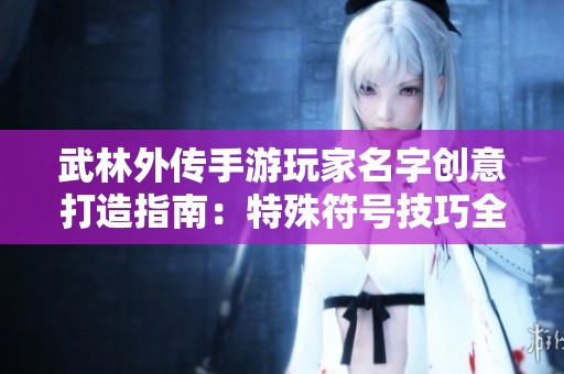 武林外传手游玩家名字创意打造指南：特殊符号技巧全面解析