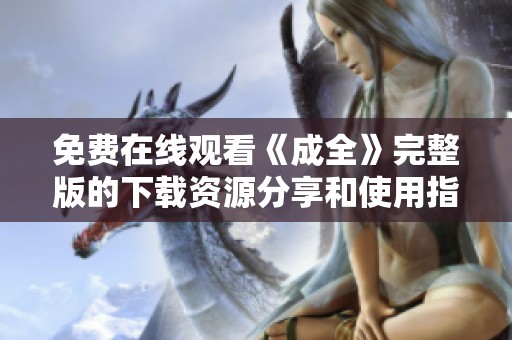 免费在线观看《成全》完整版的下载资源分享和使用指南