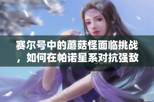 赛尔号中的蘑菇怪面临挑战，如何在帕诺星系对抗强敌提亚斯克服难关