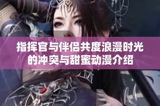 指挥官与伴侣共度浪漫时光的冲突与甜蜜动漫介绍