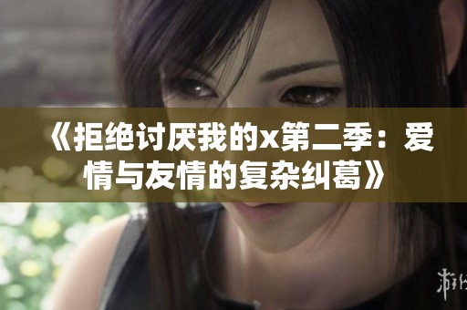 《拒绝讨厌我的x第二季：爱情与友情的复杂纠葛》