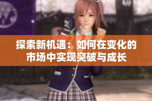 探索新机遇：如何在变化的市场中实现突破与成长