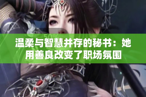 温柔与智慧并存的秘书：她用善良改变了职场氛围
