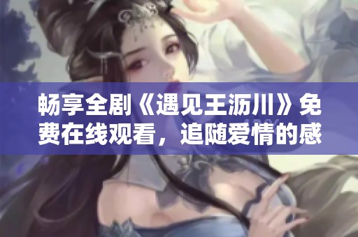 畅享全剧《遇见王沥川》免费在线观看，追随爱情的感人旅程