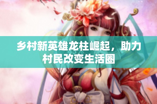 乡村新英雄龙柱崛起，助力村民改变生活圈