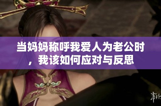 当妈妈称呼我爱人为老公时，我该如何应对与反思