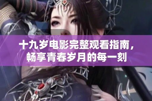 十九岁电影完整观看指南，畅享青春岁月的每一刻