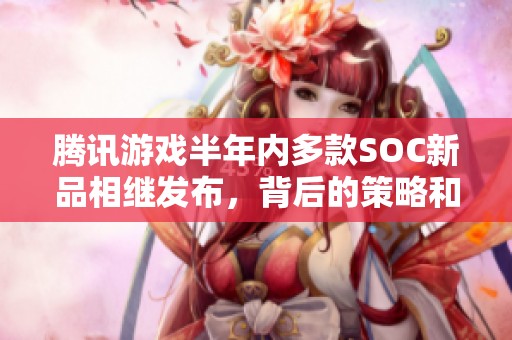 腾讯游戏半年内多款SOC新品相继发布，背后的策略和市场布局是什么？