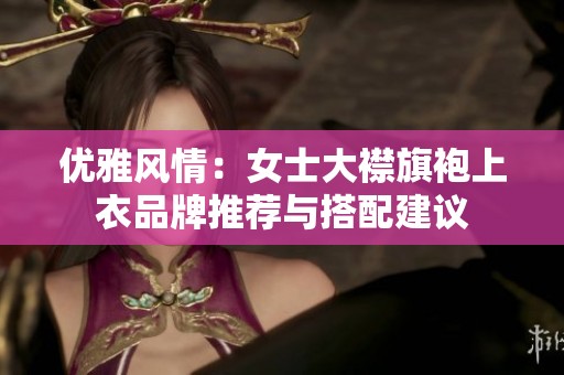 优雅风情：女士大襟旗袍上衣品牌推荐与搭配建议