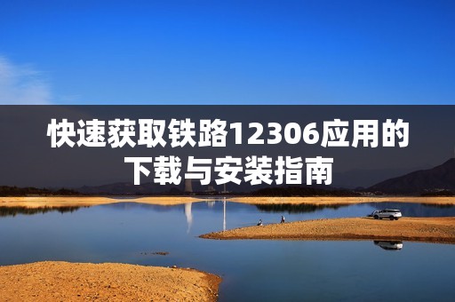 快速获取铁路12306应用的下载与安装指南