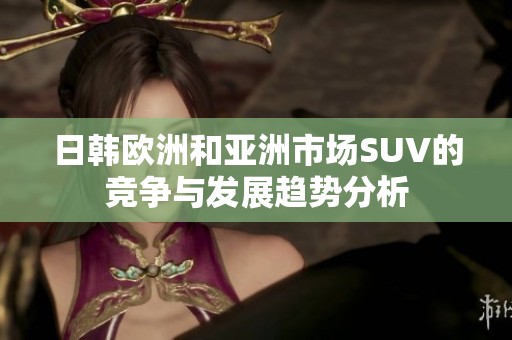 日韩欧洲和亚洲市场SUV的竞争与发展趋势分析