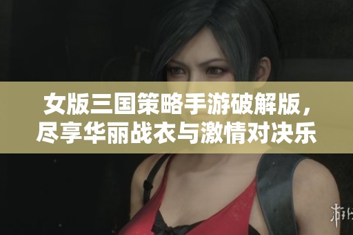 女版三国策略手游破解版，尽享华丽战衣与激情对决乐趣