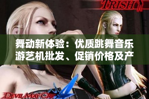 舞动新体验：优质跳舞音乐游艺机批发、促销价格及产地资源揭秘