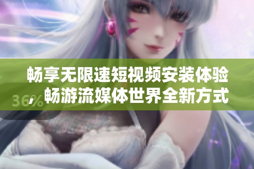 畅享无限速短视频安装体验，畅游流媒体世界全新方式