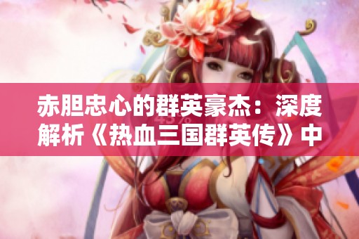 赤胆忠心的群英豪杰：深度解析《热血三国群英传》中历史人物的真实面貌与传奇故事