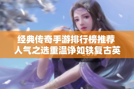 经典传奇手游排行榜推荐 人气之选重温诤如铁复古英雄的魅力与战斗乐趣