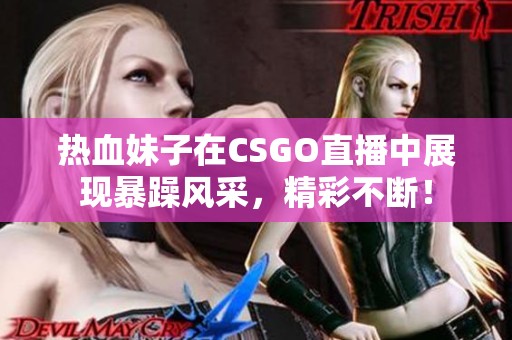 热血妹子在CSGO直播中展现暴躁风采，精彩不断！