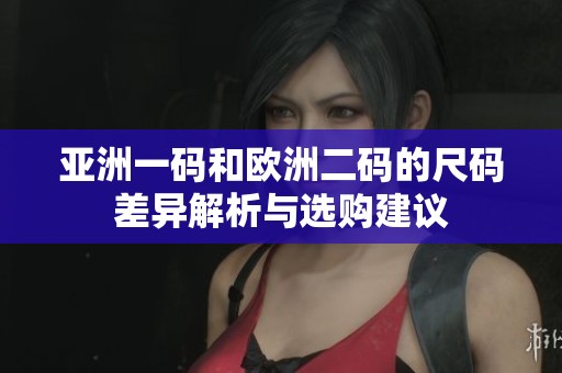 亚洲一码和欧洲二码的尺码差异解析与选购建议