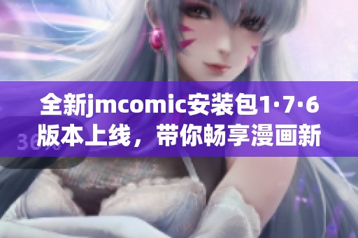 全新jmcomic安装包1·7·6版本上线，带你畅享漫画新体验