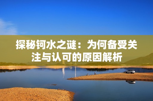 探秘钶水之谜：为何备受关注与认可的原因解析