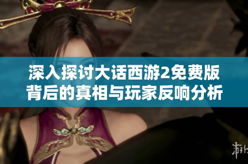 深入探讨大话西游2免费版背后的真相与玩家反响分析之完全解读