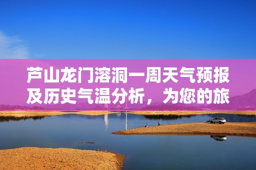 芦山龙门溶洞一周天气预报及历史气温分析，为您的旅游规划提供参考信息