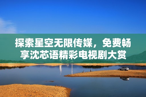 探索星空无限传媒，免费畅享沈芯语精彩电视剧大赏