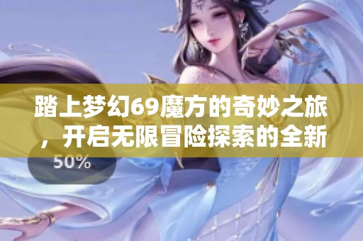 踏上梦幻69魔方的奇妙之旅，开启无限冒险探索的全新体验