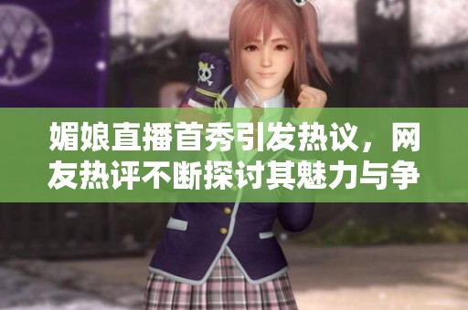 媚娘直播首秀引发热议，网友热评不断探讨其魅力与争议