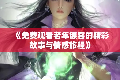 《免费观看老年镖客的精彩故事与情感旅程》