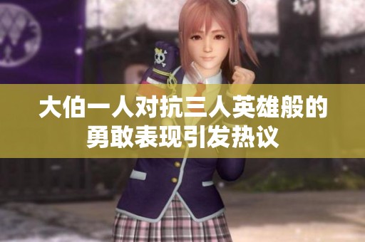 大伯一人对抗三人英雄般的勇敢表现引发热议