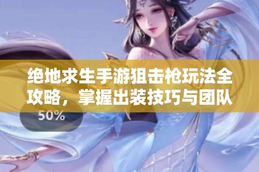 绝地求生手游狙击枪玩法全攻略，掌握出装技巧与团队协同轻松取胜