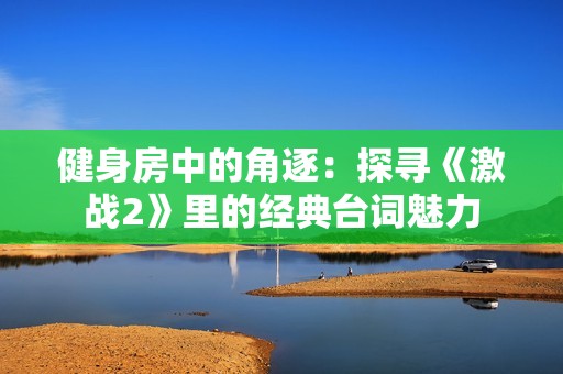 健身房中的角逐：探寻《激战2》里的经典台词魅力