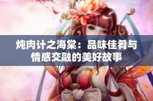 炖肉计之海棠：品味佳肴与情感交融的美好故事