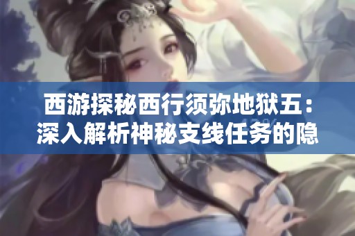 西游探秘西行须弥地狱五：深入解析神秘支线任务的隐藏秘密与精彩剧情