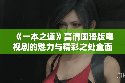 《一本之道》高清国语版电视剧的魅力与精彩之处全面解析