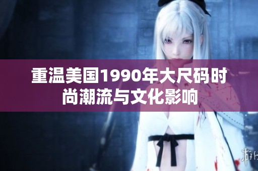 重温美国1990年大尺码时尚潮流与文化影响