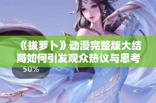 《拔萝卜》动漫完整版大结局如何引发观众热议与思考