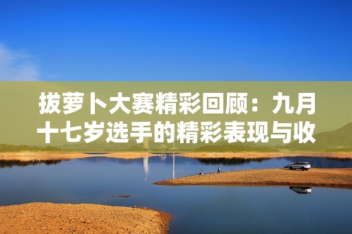 拔萝卜大赛精彩回顾：九月十七岁选手的精彩表现与收获