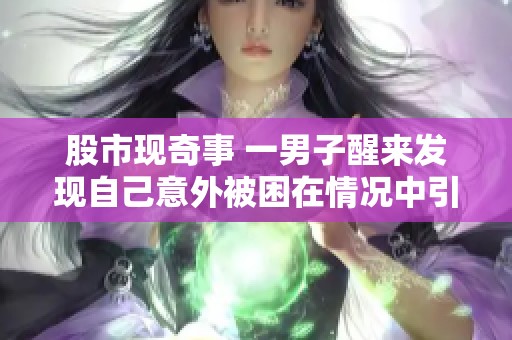 股市现奇事 一男子醒来发现自己意外被困在情况中引发关注